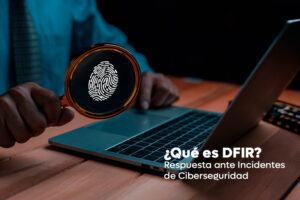 ¿Qué es DFIR? Respuesta ante incidentes de ciberseguridad