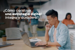 ¿Cómo construir una estrategia digital íntegra y duradera?
