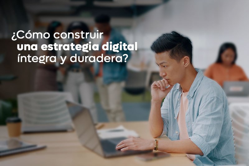 ¿Cómo construir una estrategia digital íntegra y duradera?